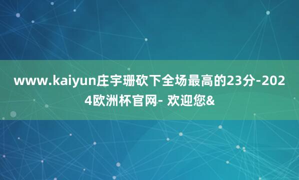 www.kaiyun庄宇珊砍下全场最高的23分-2024欧洲杯官网- 欢迎您&