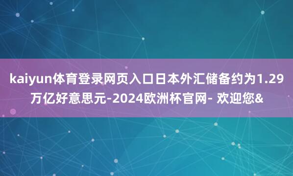 kaiyun体育登录网页入口日本外汇储备约为1.29万亿好意思元-2024欧洲杯官网- 欢迎您&