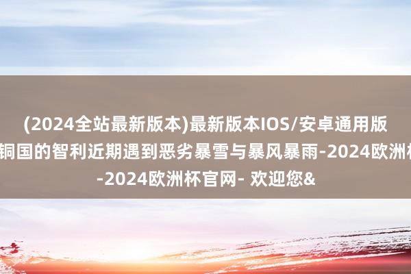 (2024全站最新版本)最新版本IOS/安卓通用版算作大众最大产铜国的智利近期遇到恶劣暴雪与暴风暴雨-2024欧洲杯官网- 欢迎您&