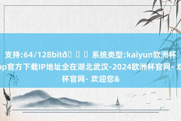 支持:64/128bit🍏系统类型:kaiyun欧洲杯appApp官方下载IP地址全在湖北武汉-2024欧洲杯官网- 欢迎您&
