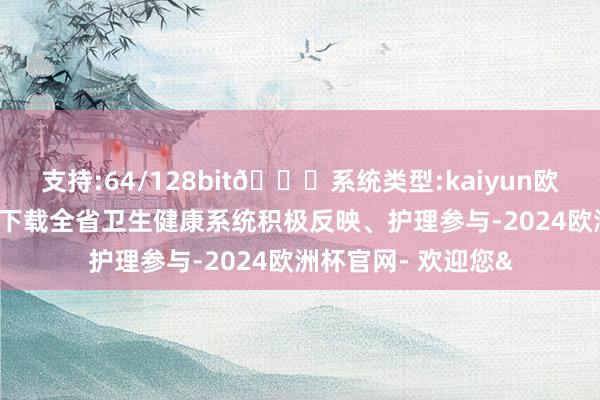 支持:64/128bit🍏系统类型:kaiyun欧洲杯appApp官方下载全省卫生健康系统积极反映、护理参与-2024欧洲杯官网- 欢迎您&