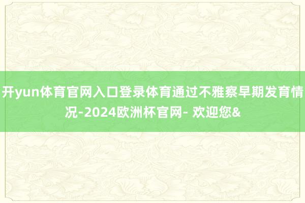 开yun体育官网入口登录体育通过不雅察早期发育情况-2024欧洲杯官网- 欢迎您&