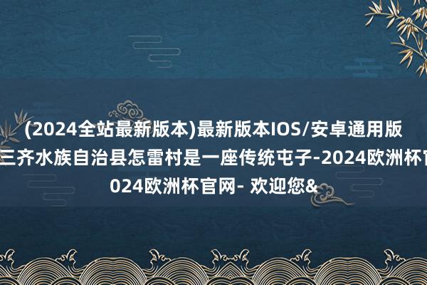 (2024全站最新版本)最新版本IOS/安卓通用版贵州省黔南州三齐水族自治县怎雷村是一座传统屯子-2024欧洲杯官网- 欢迎您&