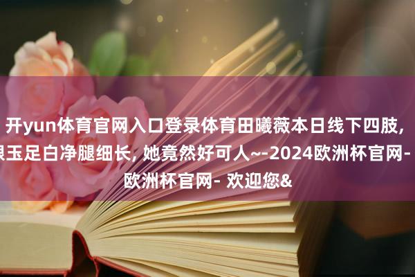 开yun体育官网入口登录体育田曦薇本日线下四肢, 穿白高跟玉足白净腿细长, 她竟然好可人~-2024欧洲杯官网- 欢迎您&