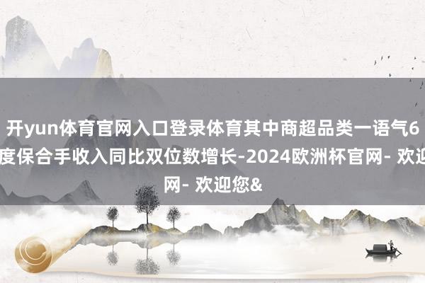 开yun体育官网入口登录体育其中商超品类一语气6个季度保合手收入同比双位数增长-2024欧洲杯官网- 欢迎您&