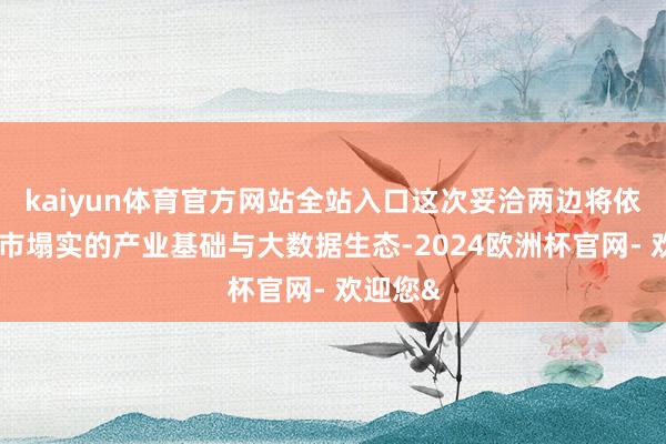 kaiyun体育官方网站全站入口这次妥洽两边将依托贵阳市塌实的产业基础与大数据生态-2024欧洲杯官网- 欢迎您&