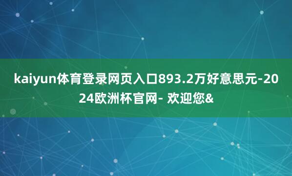 kaiyun体育登录网页入口893.2万好意思元-2024欧洲杯官网- 欢迎您&