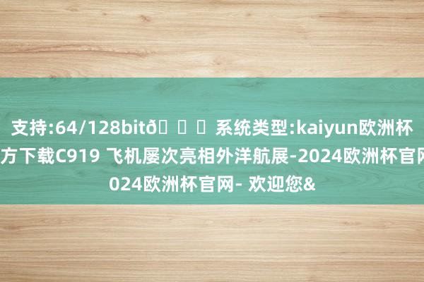 支持:64/128bit🍏系统类型:kaiyun欧洲杯appApp官方下载C919 飞机屡次亮相外洋航展-2024欧洲杯官网- 欢迎您&