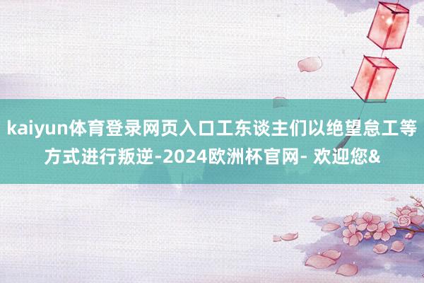 kaiyun体育登录网页入口工东谈主们以绝望怠工等方式进行叛逆-2024欧洲杯官网- 欢迎您&