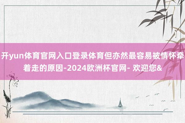 开yun体育官网入口登录体育但亦然最容易被情怀牵着走的原因-2024欧洲杯官网- 欢迎您&