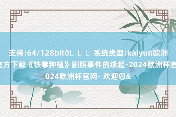 支持:64/128bit🍏系统类型:kaiyun欧洲杯appApp官方下载《铁拳种植》剧照事件的缘起-2024欧洲杯官网- 欢迎您&