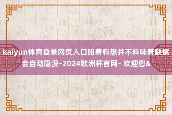 kaiyun体育登录网页入口昭着料想并不料味着缺憾会自动隐没-2024欧洲杯官网- 欢迎您&
