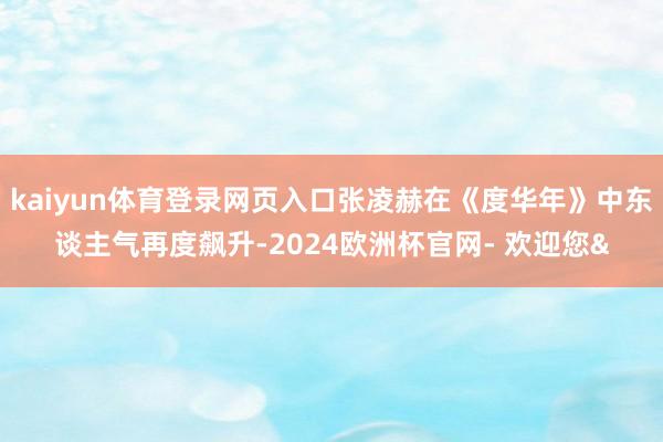 kaiyun体育登录网页入口张凌赫在《度华年》中东谈主气再度飙升-2024欧洲杯官网- 欢迎您&