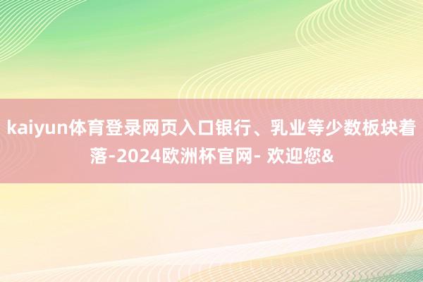 kaiyun体育登录网页入口银行、乳业等少数板块着落-2024欧洲杯官网- 欢迎您&
