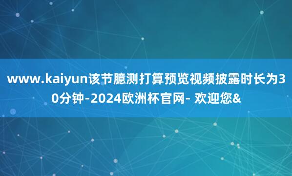 www.kaiyun该节臆测打算预览视频披露时长为30分钟-2024欧洲杯官网- 欢迎您&