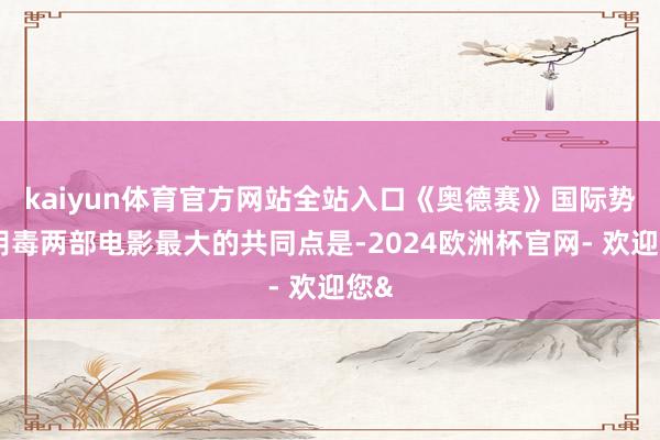kaiyun体育官方网站全站入口《奥德赛》国际势头阴毒两部电影最大的共同点是-2024欧洲杯官网- 欢迎您&