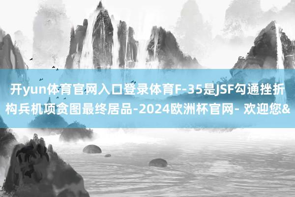 开yun体育官网入口登录体育F-35是JSF勾通挫折构兵机项贪图最终居品-2024欧洲杯官网- 欢迎您&