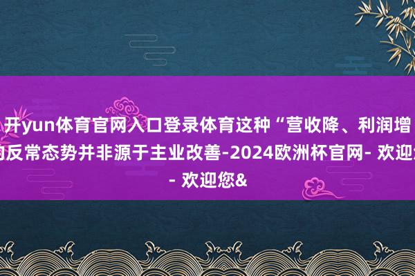 开yun体育官网入口登录体育这种“营收降、利润增”的反常态势并非源于主业改善-2024欧洲杯官网- 欢迎您&