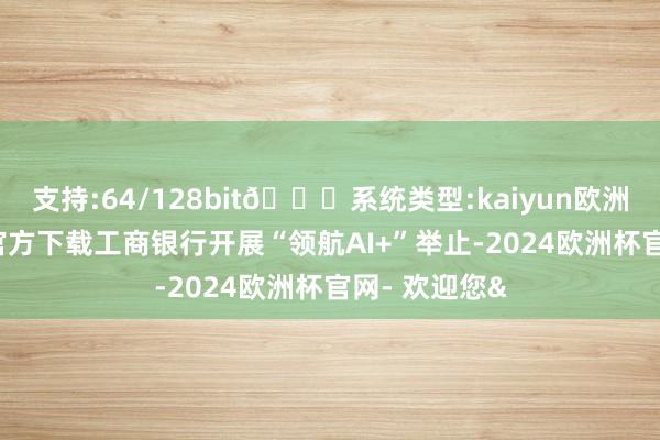 支持:64/128bit🍏系统类型:kaiyun欧洲杯appApp官方下载工商银行开展“领航AI+”举止-2024欧洲杯官网- 欢迎您&