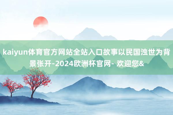 kaiyun体育官方网站全站入口故事以民国浊世为背景张开-2024欧洲杯官网- 欢迎您&