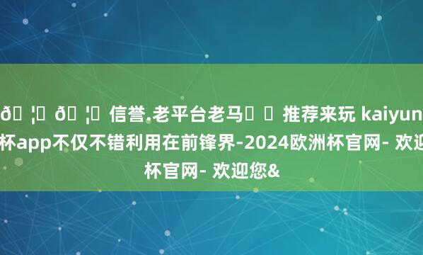 🦄🦄信誉.老平台老马✔️推荐来玩 kaiyun欧洲杯app不仅不错利用在前锋界-2024欧洲杯官网- 欢迎您&
