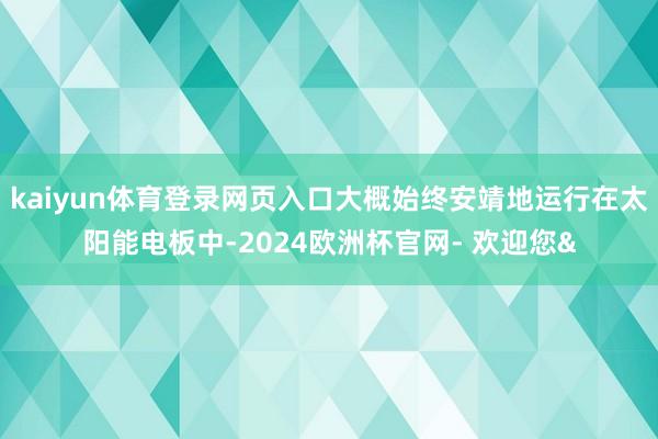 kaiyun体育登录网页入口大概始终安靖地运行在太阳能电板中-2024欧洲杯官网- 欢迎您&