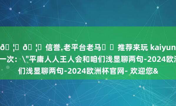 🦄🦄信誉.老平台老马✔️推荐来玩 kaiyun欧洲杯app又问了一次：