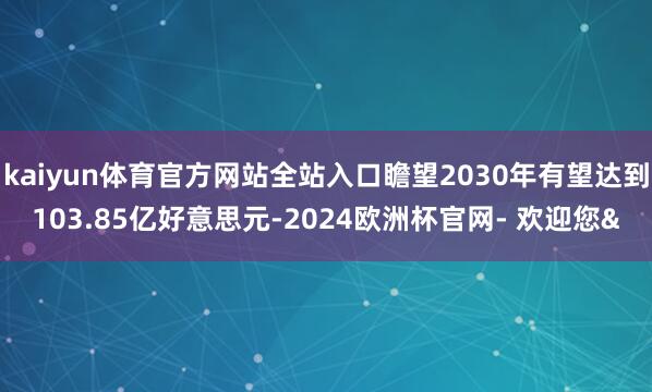 kaiyun体育官方网站全站入口瞻望2030年有望达到103.85亿好意思元-2024欧洲杯官网- 欢迎您&