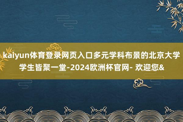 kaiyun体育登录网页入口多元学科布景的北京大学学生皆聚一堂-2024欧洲杯官网- 欢迎您&