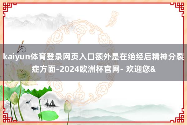 kaiyun体育登录网页入口额外是在绝经后精神分裂症方面-2024欧洲杯官网- 欢迎您&