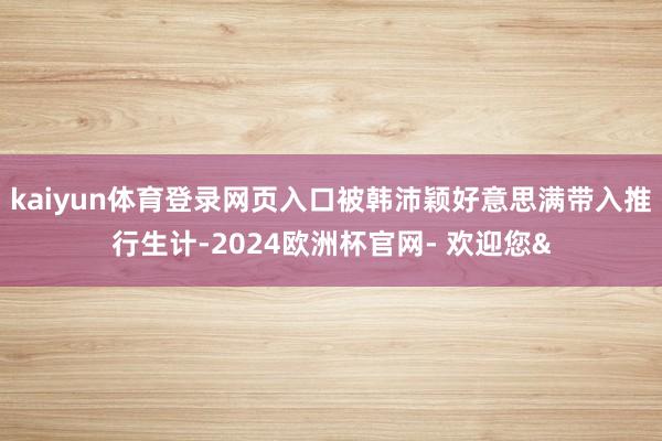 kaiyun体育登录网页入口被韩沛颖好意思满带入推行生计-2024欧洲杯官网- 欢迎您&