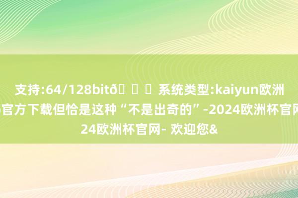 支持:64/128bit🍏系统类型:kaiyun欧洲杯appApp官方下载但恰是这种“不是出奇的”-2024欧洲杯官网- 欢迎您&
