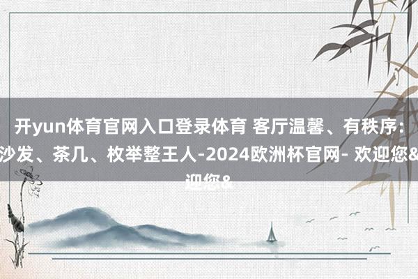 开yun体育官网入口登录体育 客厅温馨、有秩序：沙发、茶几、枚举整王人-2024欧洲杯官网- 欢迎您&