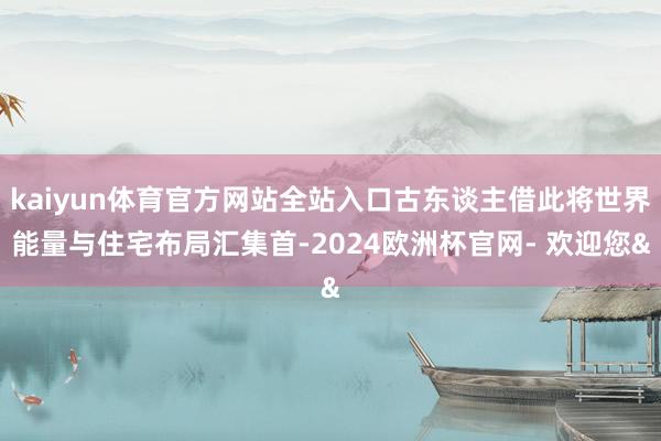 kaiyun体育官方网站全站入口古东谈主借此将世界能量与住宅布局汇集首-2024欧洲杯官网- 欢迎您&
