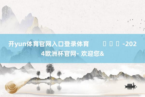 开yun体育官网入口登录体育        			-2024欧洲杯官网- 欢迎您&