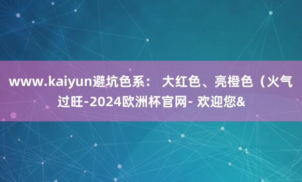 www.kaiyun避坑色系： 大红色、亮橙色（火气过旺-2024欧洲杯官网- 欢迎您&