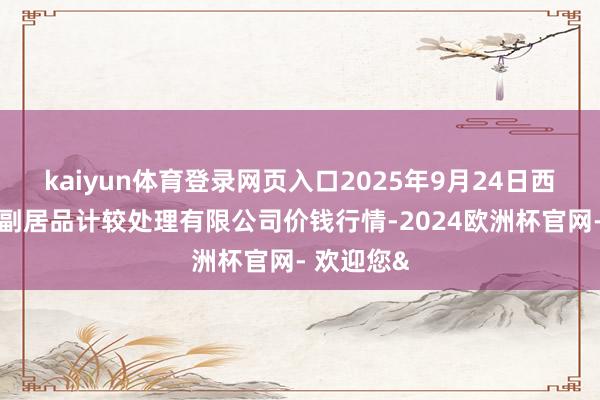 kaiyun体育登录网页入口2025年9月24日西藏领峰农副居品计较处理有限公司价钱行情-2024欧洲杯官网- 欢迎您&