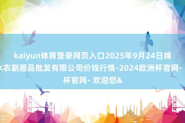kaiyun体育登录网页入口2025年9月24日绵阳市高水农副居品批发有限公司价钱行情-2024欧洲杯官网- 欢迎您&