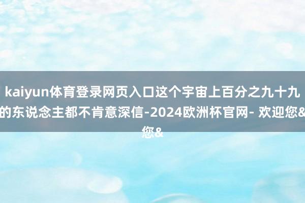 kaiyun体育登录网页入口这个宇宙上百分之九十九的东说念主都不肯意深信-2024欧洲杯官网- 欢迎您&