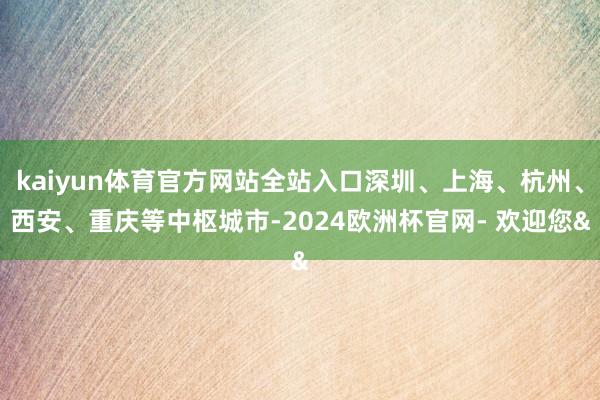 kaiyun体育官方网站全站入口深圳、上海、杭州、西安、重庆等中枢城市-2024欧洲杯官网- 欢迎您&