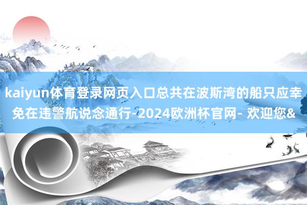 kaiyun体育登录网页入口总共在波斯湾的船只应幸免在违警航说念通行-2024欧洲杯官网- 欢迎您&