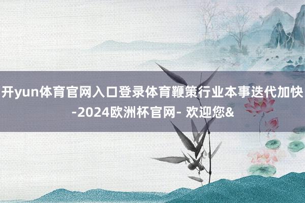 开yun体育官网入口登录体育鞭策行业本事迭代加快-2024欧洲杯官网- 欢迎您&