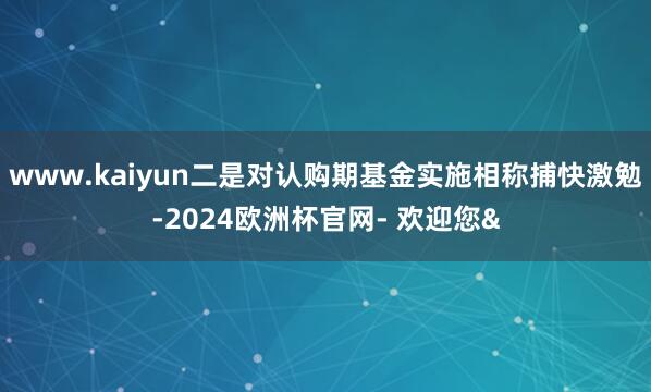 www.kaiyun二是对认购期基金实施相称捕快激勉-2024欧洲杯官网- 欢迎您&