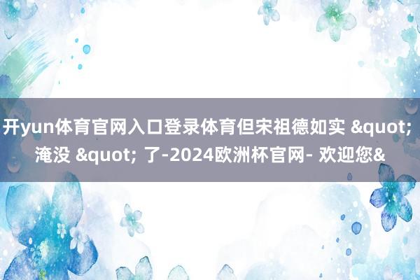 开yun体育官网入口登录体育但宋祖德如实 " 淹没 " 了-2024欧洲杯官网- 欢迎您&