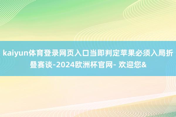 kaiyun体育登录网页入口当即判定苹果必须入局折叠赛谈-2024欧洲杯官网- 欢迎您&