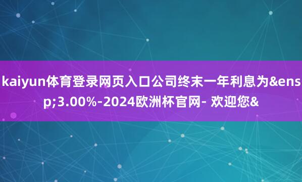 kaiyun体育登录网页入口公司终末一年利息为&ensp;3.00%-2024欧洲杯官网- 欢迎您&