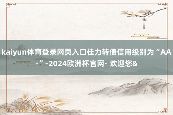 kaiyun体育登录网页入口佳力转债信用级别为“AA-”-2024欧洲杯官网- 欢迎您&