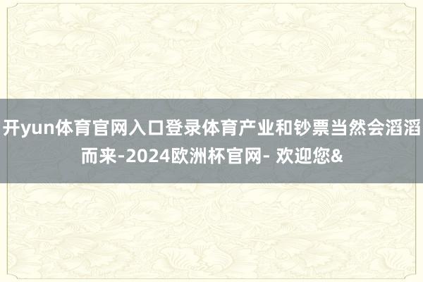 开yun体育官网入口登录体育产业和钞票当然会滔滔而来-2024欧洲杯官网- 欢迎您&