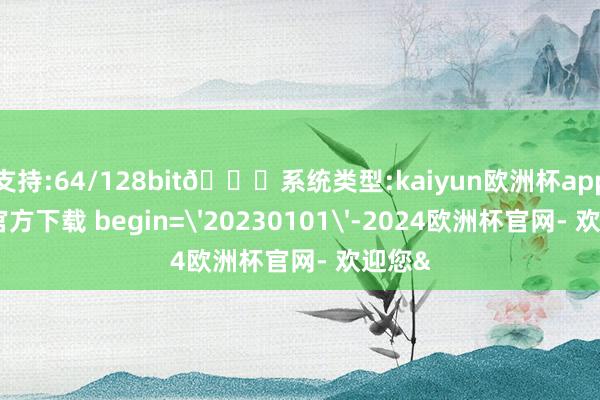 支持:64/128bit🍏系统类型:kaiyun欧洲杯appApp官方下载 begin='20230101'-2024欧洲杯官网- 欢迎您&