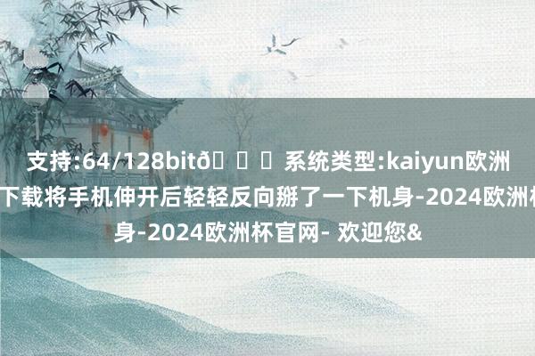 支持:64/128bit🍏系统类型:kaiyun欧洲杯appApp官方下载将手机伸开后轻轻反向掰了一下机身-2024欧洲杯官网- 欢迎您&